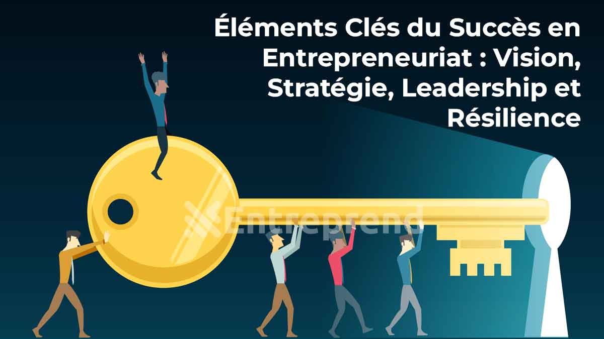 Les 7 Éléments Clés du Succès en Entrepreneuriat : Vision, Stratégie, Leadership et Résilience